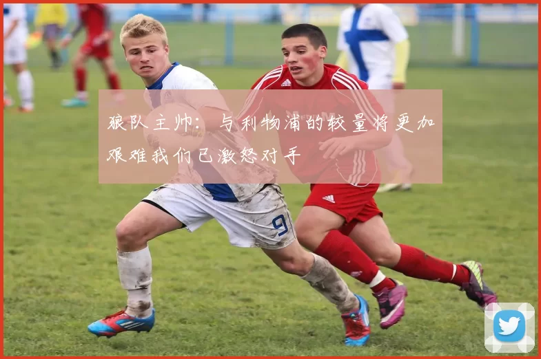 狼队主帅：与利物浦的较量将更加艰难我们已激怒对手