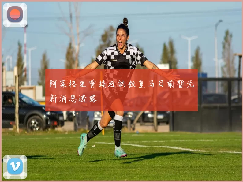 阿莱格里曾接近执教皇马目前暂无新消息透露