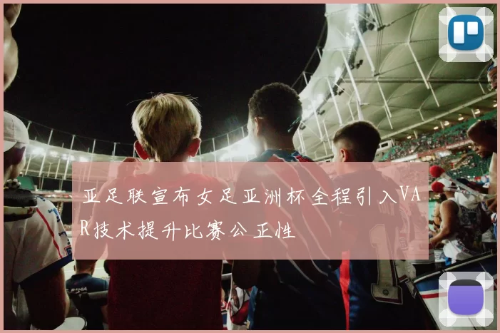 亚足联宣布女足亚洲杯全程引入VAR技术提升比赛公正性