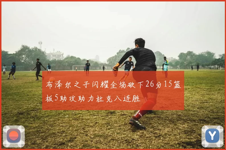 布泽尔之子闪耀全场砍下26分15篮板5助攻助力杜克八连胜
