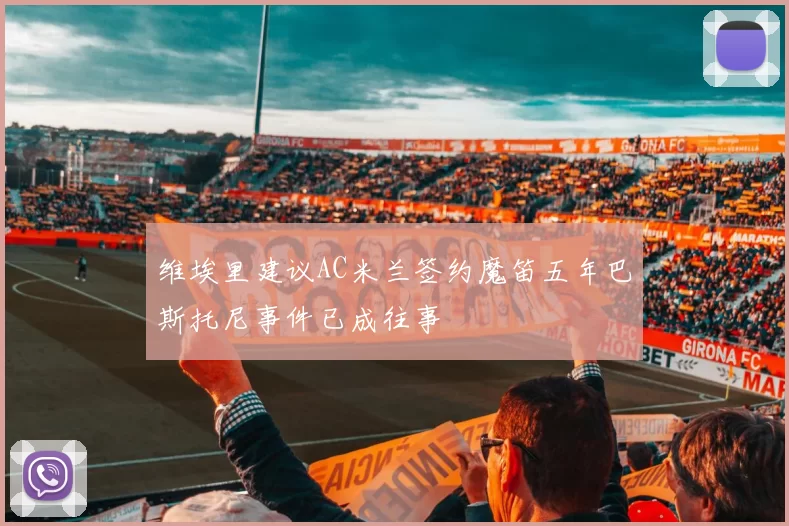 维埃里建议AC米兰签约魔笛五年巴斯托尼事件已成往事