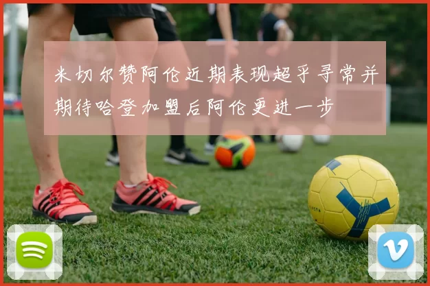 米切尔赞阿伦近期表现超乎寻常并期待哈登加盟后阿伦更进一步
