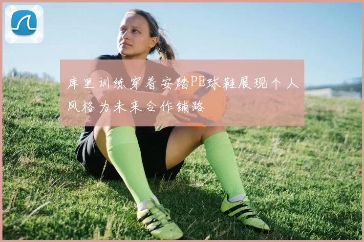 库里训练穿着安踏PE球鞋展现个人风格为未来合作铺路