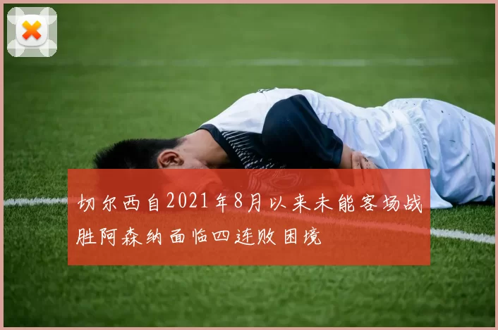 切尔西自2021年8月以来未能客场战胜阿森纳面临四连败困境