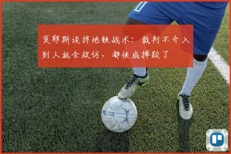 莫耶斯谈挤地铁战术：裁判不介入别人就会效仿，都快成摔跤了