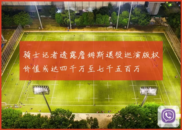 骑士记者透露詹姆斯退役巡演版权价值或达四千万至七千五百万