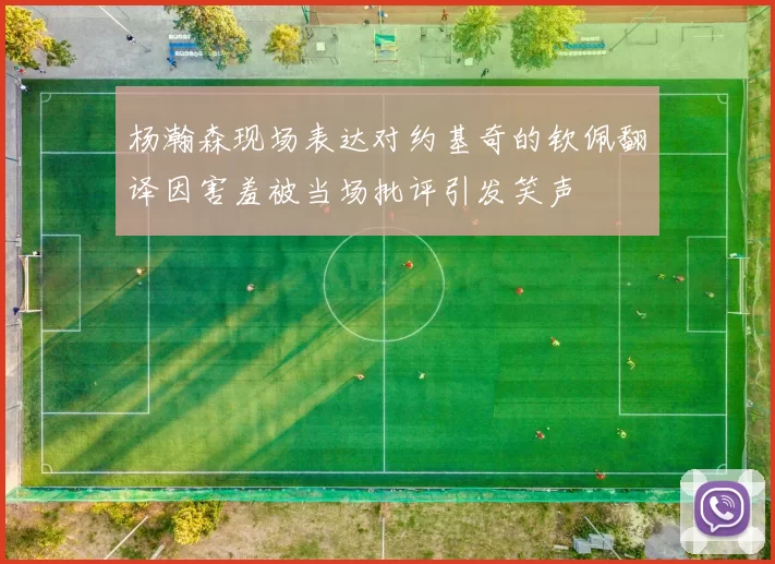 杨瀚森现场表达对约基奇的钦佩翻译因害羞被当场批评引发笑声