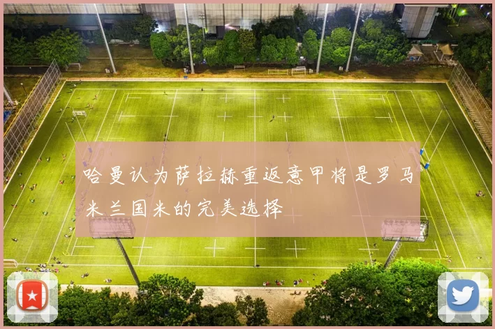哈曼认为萨拉赫重返意甲将是罗马米兰国米的完美选择