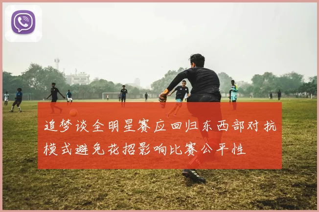 追梦谈全明星赛应回归东西部对抗模式避免花招影响比赛公平性