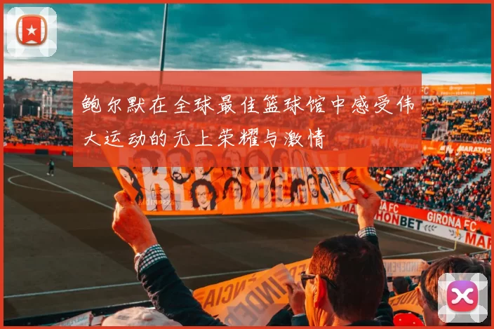 鲍尔默在全球最佳篮球馆中感受伟大运动的无上荣耀与激情