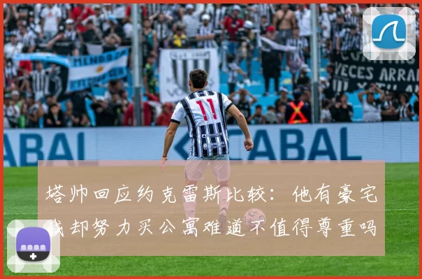塔帅回应约克雷斯比较：他有豪宅我却努力买公寓难道不值得尊重吗