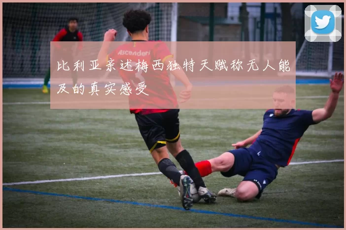 比利亚亲述梅西独特天赋称无人能及的真实感受