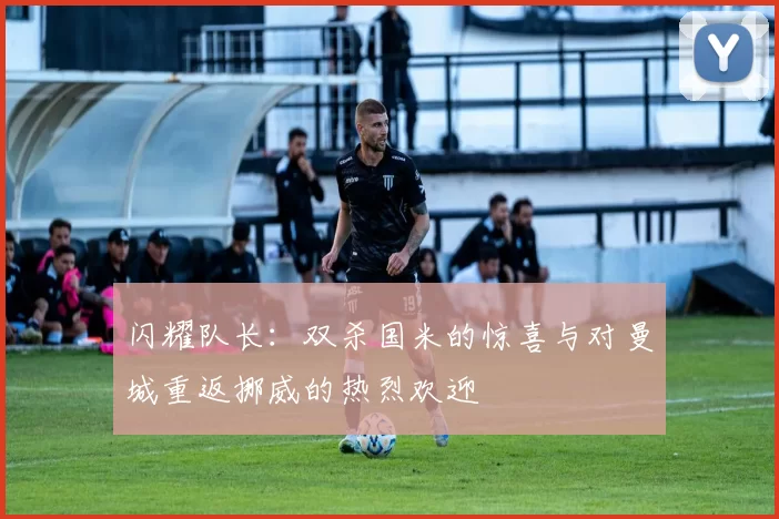 闪耀队长：双杀国米的惊喜与对曼城重返挪威的热烈欢迎