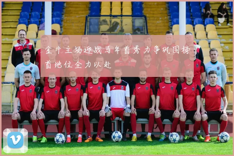 金牛主场迎战马年首秀力争巩固榜首地位全力以赴