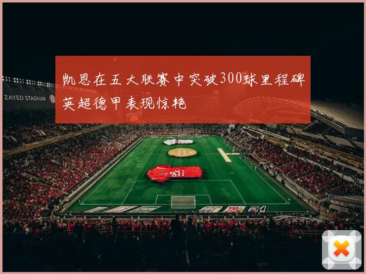 凯恩在五大联赛中突破300球里程碑英超德甲表现惊艳