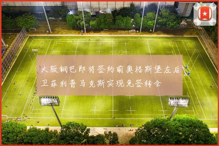 大阪钢巴即将签约前奥格斯堡左后卫菲利普马克斯实现免签转会