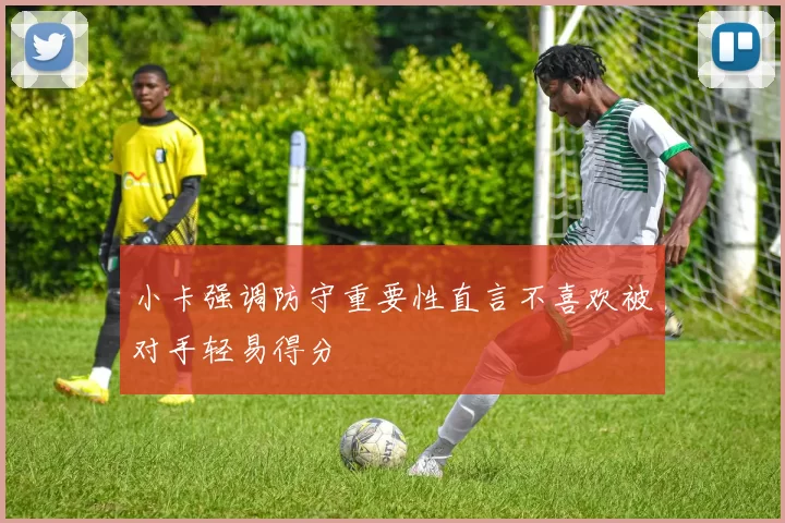 小卡强调防守重要性直言不喜欢被对手轻易得分