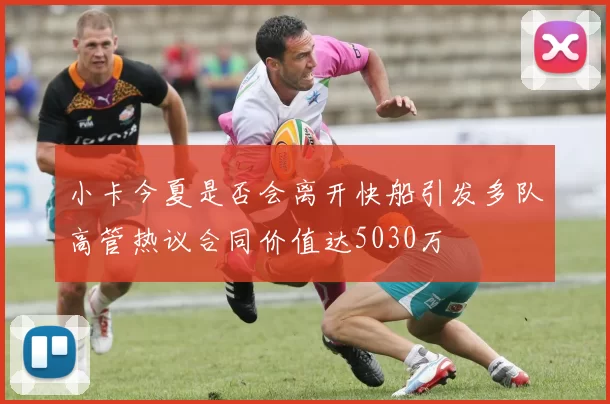 小卡今夏是否会离开快船引发多队高管热议合同价值达5030万