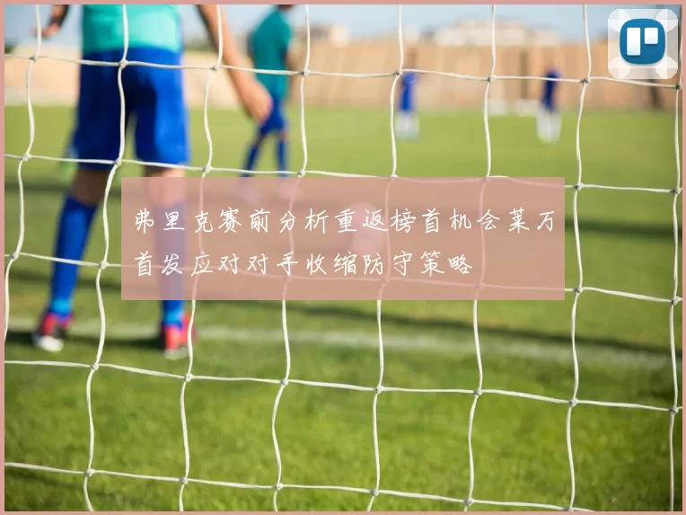 弗里克赛前分析重返榜首机会莱万首发应对对手收缩防守策略
