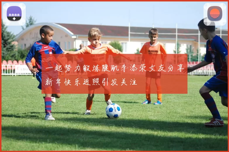 一起努力锻炼腹肌李添荣女友分享新年快乐近照引发关注