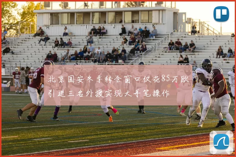 北京国安冬季转会窗口仅花85万欧引进三名外援实现大手笔操作