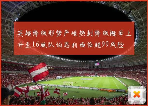 英超降级形势严峻热刺降级概率上升至16狼队伯恩利面临超99风险