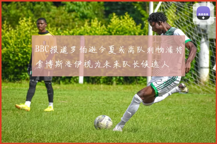 BBC报道罗伯逊今夏或离队利物浦将索博斯洛伊视为未来队长候选人