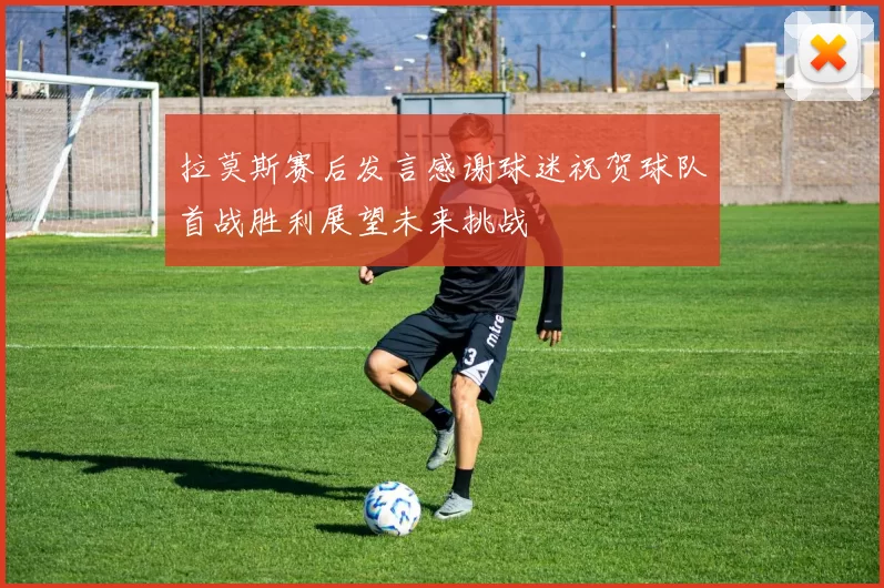 拉莫斯赛后发言感谢球迷祝贺球队首战胜利展望未来挑战