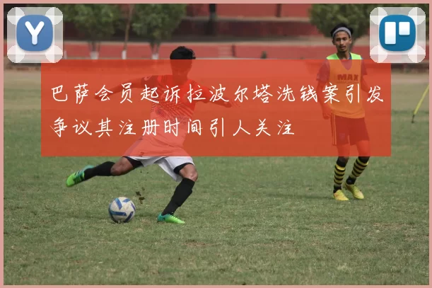 巴萨会员起诉拉波尔塔洗钱案引发争议其注册时间引人关注