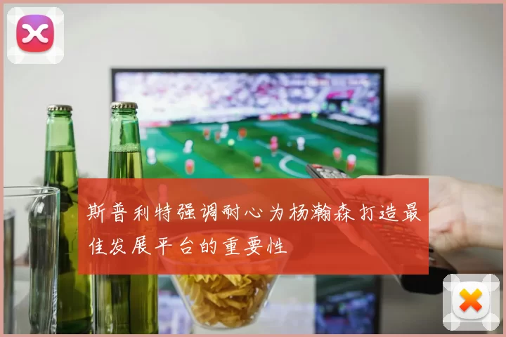 斯普利特强调耐心为杨瀚森打造最佳发展平台的重要性
