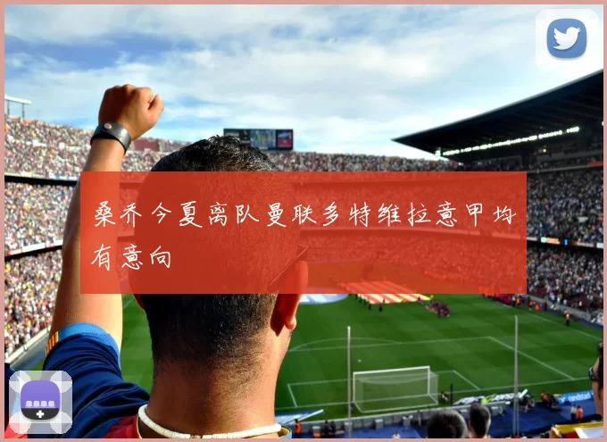 桑乔今夏离队曼联多特维拉意甲均有意向