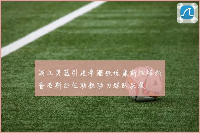 浙江男篮引进希腊教练康斯坦塔科普洛斯担任助教助力球队发展