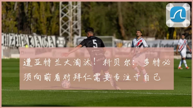 遭亚特兰大淘汰！科贝尔：多特必须向前看对拜仁需要专注于自己