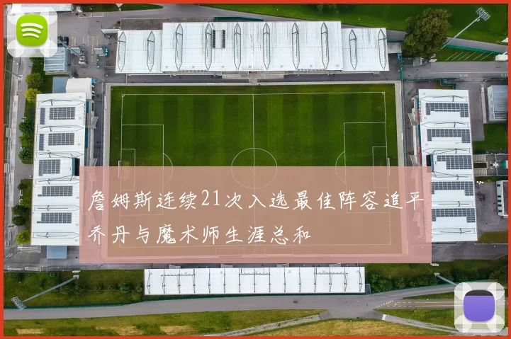 詹姆斯连续21次入选最佳阵容追平乔丹与魔术师生涯总和
