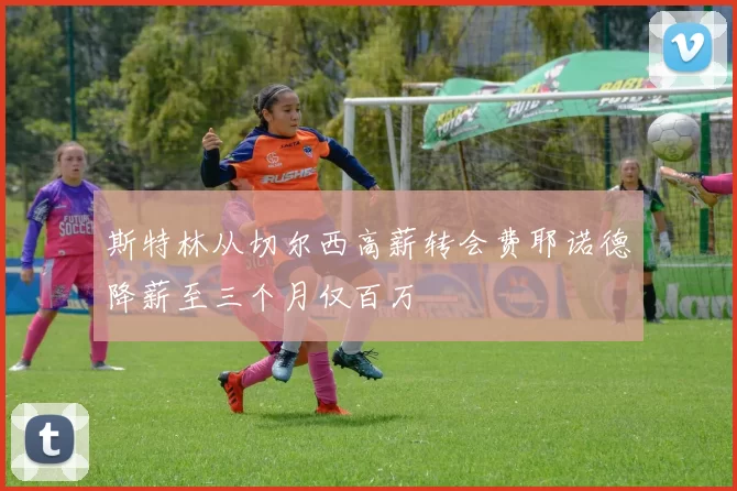 斯特林从切尔西高薪转会费耶诺德降薪至三个月仅百万
